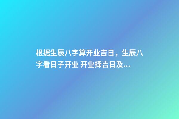 根据生辰八字算开业吉日，生辰八字看日子开业 开业择吉日及其注意事项 开业怎么择吉日-第1张-观点-玄机派